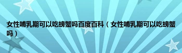 女性哺乳期可以吃螃蟹吗百度百科（女性哺乳期可以吃螃蟹吗）