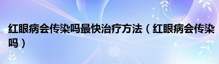 红眼病会传染吗最快治疗方法（红眼病会传染吗）