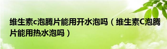 维生素c泡腾片能用开水泡吗（维生素C泡腾片能用热水泡吗）