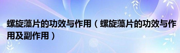 螺旋藻片的功效与作用（螺旋藻片的功效与作用及副作用）