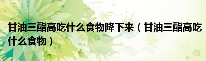 甘油三酯高吃什么食物降下来（甘油三酯高吃什么食物）