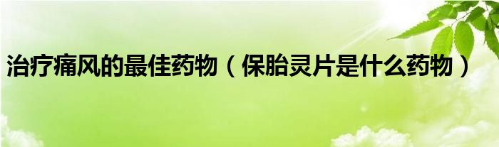 治疗痛风的最佳药物（保胎灵片是什么药物）