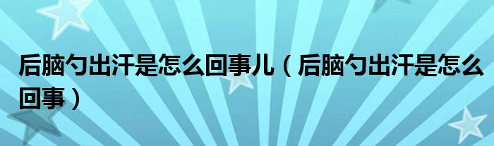 后脑勺出汗是怎么回事儿（后脑勺出汗是怎么回事）