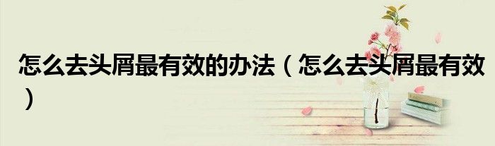 怎么去头屑最有效的办法（怎么去头屑最有效）
