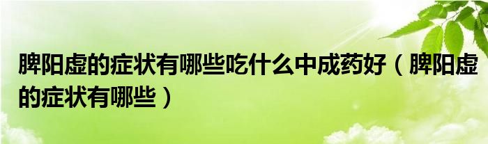 脾阳虚的症状有哪些吃什么中成药好（脾阳虚的症状有哪些）