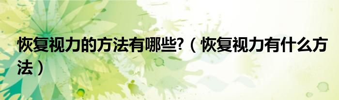 恢复视力的方法有哪些?（恢复视力有什么方法）