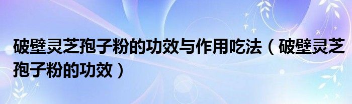 破壁灵芝孢子粉的功效与作用吃法（破壁灵芝孢子粉的功效）