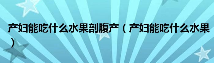 产妇能吃什么水果剖腹产（产妇能吃什么水果）