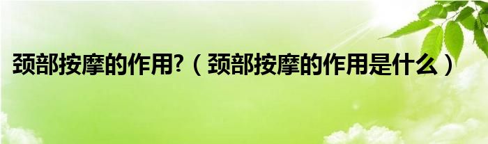 颈部按摩的作用?（颈部按摩的作用是什么）