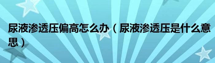 尿液渗透压偏高怎么办（尿液渗透压是什么意思）