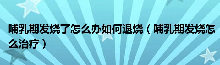 哺乳期发烧了怎么办如何退烧（哺乳期发烧怎么治疗）