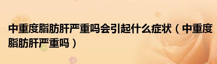 中重度脂肪肝严重吗会引起什么症状（中重度脂肪肝严重吗）
