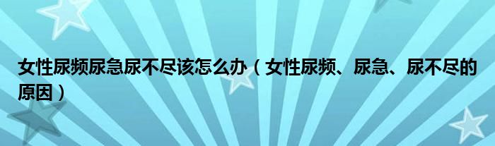 女性尿频尿急尿不尽该怎么办（女性尿频、尿急、尿不尽的原因）