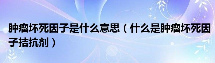 肿瘤坏死因子是什么意思（什么是肿瘤坏死因子拮抗剂）