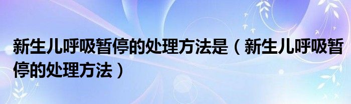 新生儿呼吸暂停的处理方法是（新生儿呼吸暂停的处理方法）