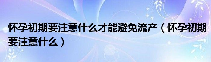 怀孕初期要注意什么才能避免流产（怀孕初期要注意什么）