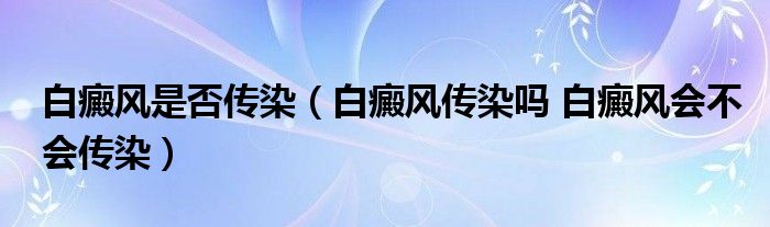 白癜风是否传染（白癜风传染吗 白癜风会不会传染）