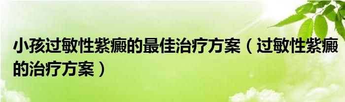 小孩过敏性紫癜的最佳治疗方案（过敏性紫癜的治疗方案）