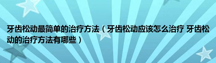 牙齿松动最简单的治疗方法（牙齿松动应该怎么治疗 牙齿松动的治疗方法有哪些）