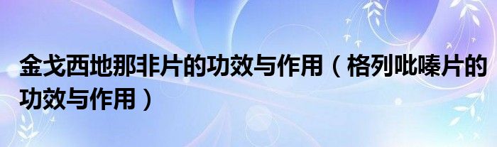 金戈西地那非片的功效与作用（格列吡嗪片的功效与作用）