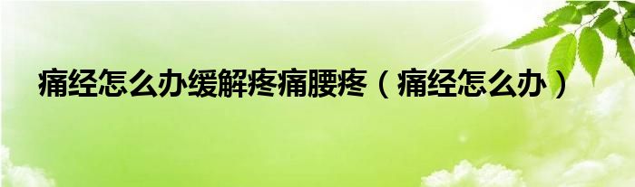 痛经怎么办缓解疼痛腰疼（痛经怎么办）