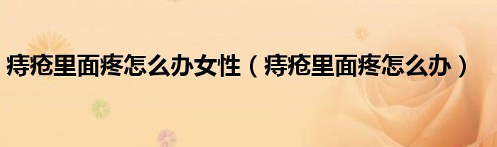 痔疮里面疼怎么办女性（痔疮里面疼怎么办）
