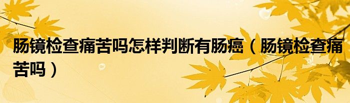 肠镜检查痛苦吗怎样判断有肠癌（肠镜检查痛苦吗）