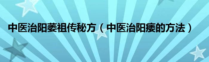 中医治阳萎祖传秘方（中医治阳痿的方法）