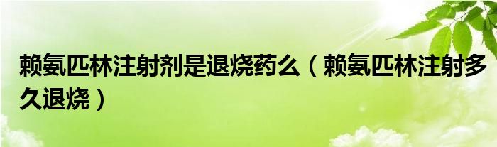 赖氨匹林注射剂是退烧药么（赖氨匹林注射多久退烧）