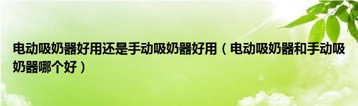 电动吸奶器好用还是手动吸奶器好用（电动吸奶器和手动吸奶器哪个好）