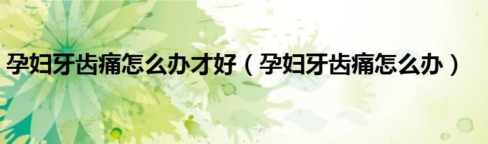 孕妇牙齿痛怎么办才好（孕妇牙齿痛怎么办）