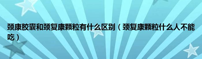 颈康胶囊和颈复康颗粒有什么区别（颈复康颗粒什么人不能吃）