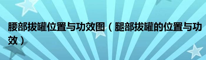 腰部拔罐位置与功效图（腿部拔罐的位置与功效）