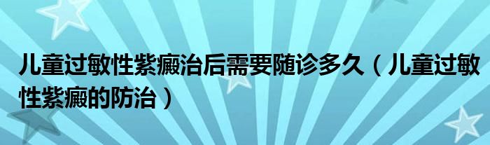 儿童过敏性紫癜治后需要随诊多久（儿童过敏性紫癜的防治）