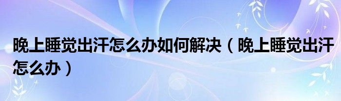 晚上睡觉出汗怎么办如何解决（晚上睡觉出汗怎么办）