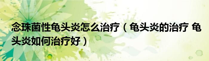 念珠菌性龟头炎怎么治疗（龟头炎的治疗 龟头炎如何治疗好）