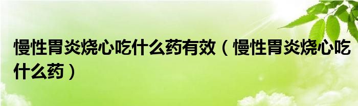 慢性胃炎烧心吃什么药有效（慢性胃炎烧心吃什么药）