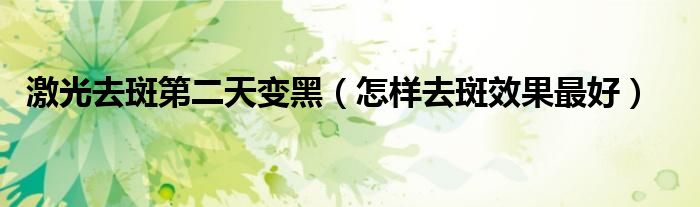 激光去斑第二天变黑（怎样去斑效果最好）