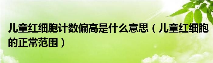 儿童红细胞计数偏高是什么意思（儿童红细胞的正常范围）