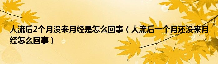 人流后2个月没来月经是怎么回事（人流后一个月还没来月经怎么回事）