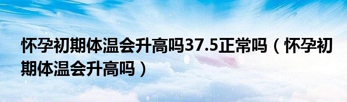 怀孕初期体温会升高吗37.5正常吗（怀孕初期体温会升高吗）