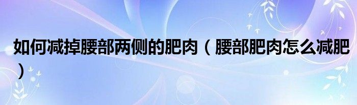 如何减掉腰部两侧的肥肉（腰部肥肉怎么减肥）