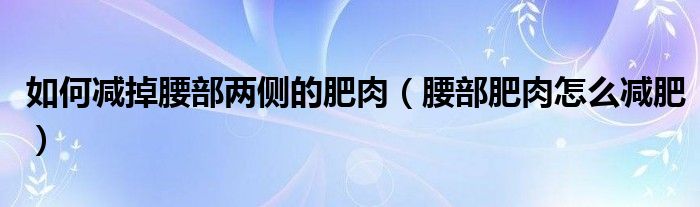 如何减掉腰部两侧的肥肉（腰部肥肉怎么减肥）