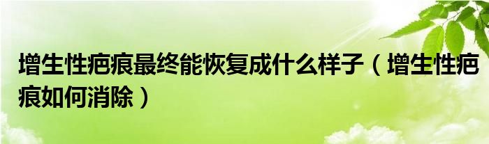 增生性疤痕最终能恢复成什么样子（增生性疤痕如何消除）