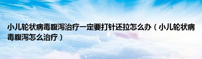 小儿轮状病毒腹泻治疗一定要打针还拉怎么办（小儿轮状病毒腹泻怎么治疗）