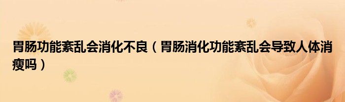 胃肠功能紊乱会消化不良（胃肠消化功能紊乱会导致人体消瘦吗）