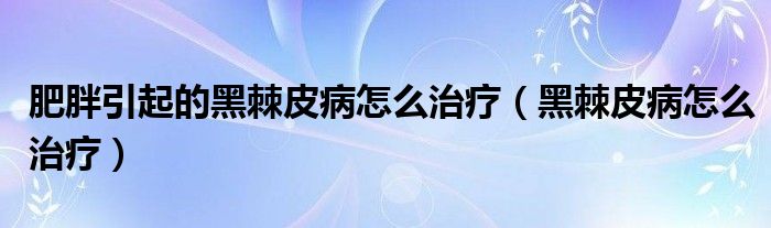 肥胖引起的黑棘皮病怎么治疗（黑棘皮病怎么治疗）