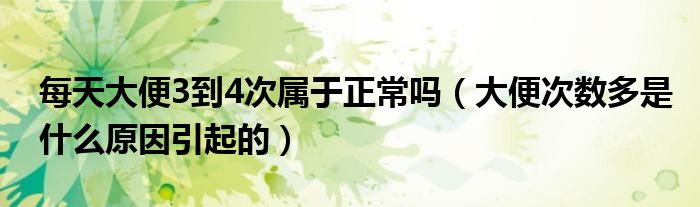 每天大便3到4次属于正常吗（大便次数多是什么原因引起的）