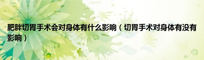 肥胖切胃手术会对身体有什么影响（切胃手术对身体有没有影响）