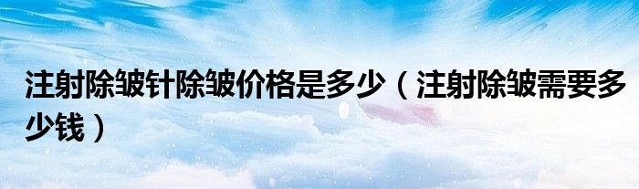 注射除皱针除皱价格是多少（注射除皱需要多少钱）
